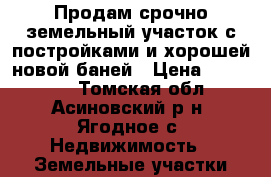 Продам срочно земельный участок с постройками и хорошей новой баней › Цена ­ 500 000 - Томская обл., Асиновский р-н, Ягодное с. Недвижимость » Земельные участки продажа   